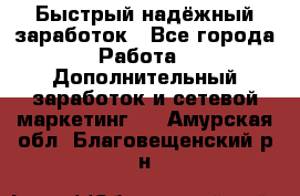 Быстрый надёжный заработок - Все города Работа » Дополнительный заработок и сетевой маркетинг   . Амурская обл.,Благовещенский р-н